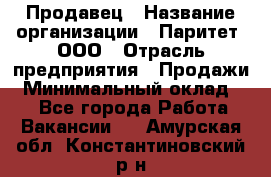 Продавец › Название организации ­ Паритет, ООО › Отрасль предприятия ­ Продажи › Минимальный оклад ­ 1 - Все города Работа » Вакансии   . Амурская обл.,Константиновский р-н